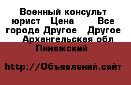 Военный консульт юрист › Цена ­ 1 - Все города Другое » Другое   . Архангельская обл.,Пинежский 